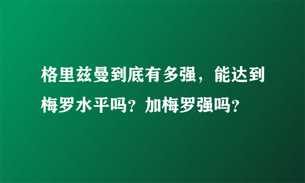 格里兹曼到底有多强，能达到梅罗水平吗？加梅罗强吗？