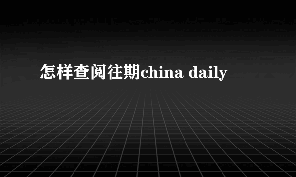 怎样查阅往期china daily