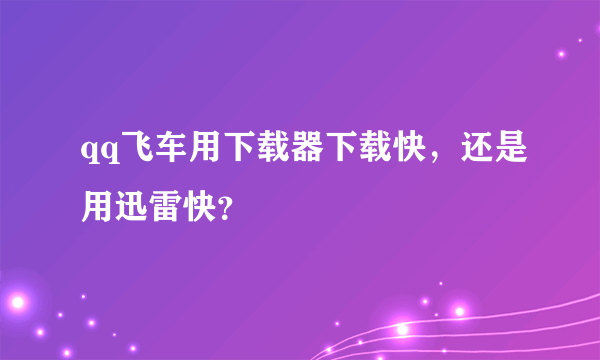 qq飞车用下载器下载快，还是用迅雷快？