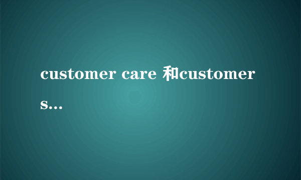 customer care 和customer service 的区别