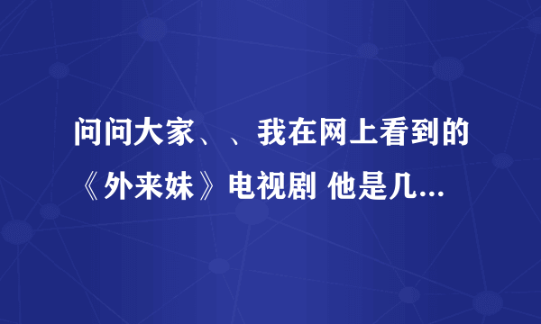 问问大家、、我在网上看到的《外来妹》电视剧 他是几几年拍的、详细点、谢谢