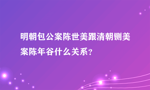 明朝包公案陈世美跟清朝铡美案陈年谷什么关系？