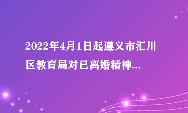 2022年4月1日起遵义市汇川区教育局对已离婚精神病患者低保户的孩子可否有帮扶