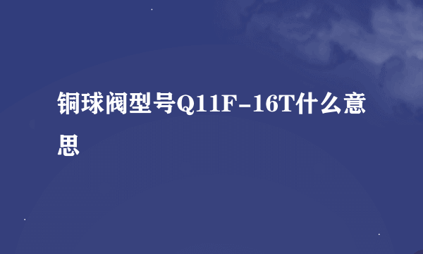 铜球阀型号Q11F-16T什么意思