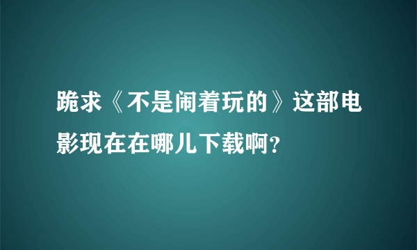 跪求《不是闹着玩的》这部电影现在在哪儿下载啊？