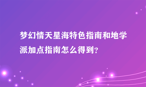 梦幻情天星海特色指南和地学派加点指南怎么得到？