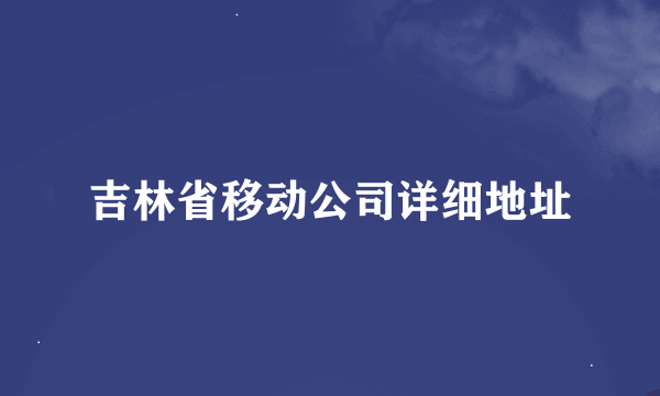 吉林省移动公司详细地址