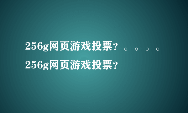 256g网页游戏投票？。。。。256g网页游戏投票？