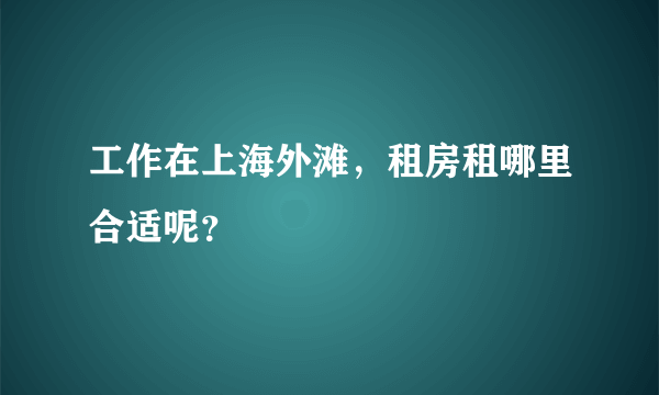 工作在上海外滩，租房租哪里合适呢？