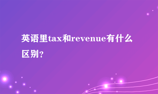 英语里tax和revenue有什么区别？