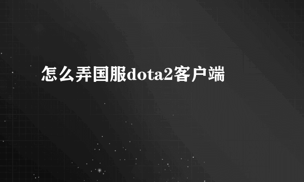 怎么弄国服dota2客户端