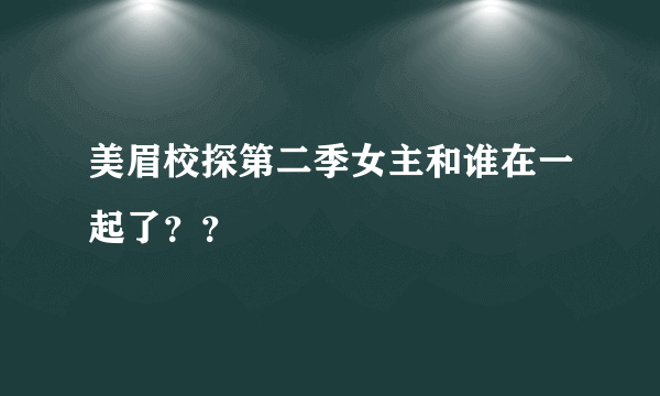 美眉校探第二季女主和谁在一起了？？