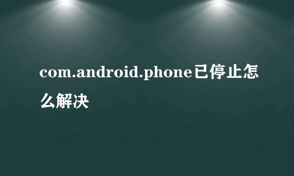 com.android.phone已停止怎么解决