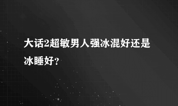 大话2超敏男人强冰混好还是冰睡好？