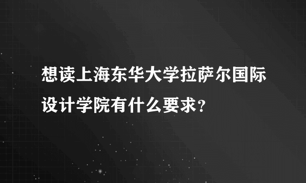 想读上海东华大学拉萨尔国际设计学院有什么要求？