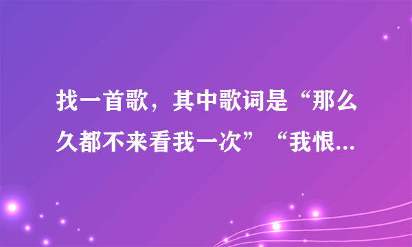 找一首歌，其中歌词是“那么久都不来看我一次”“我恨你其实我爱你”