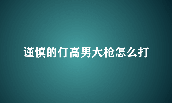 谨慎的仃高男大枪怎么打