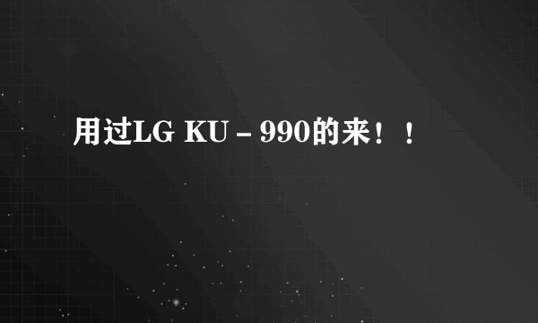 用过LG KU－990的来！！