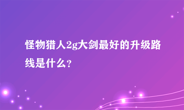 怪物猎人2g大剑最好的升级路线是什么？