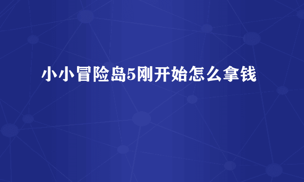 小小冒险岛5刚开始怎么拿钱