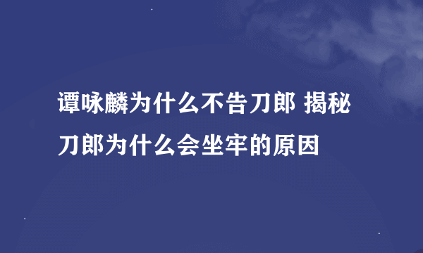 谭咏麟为什么不告刀郎 揭秘刀郎为什么会坐牢的原因