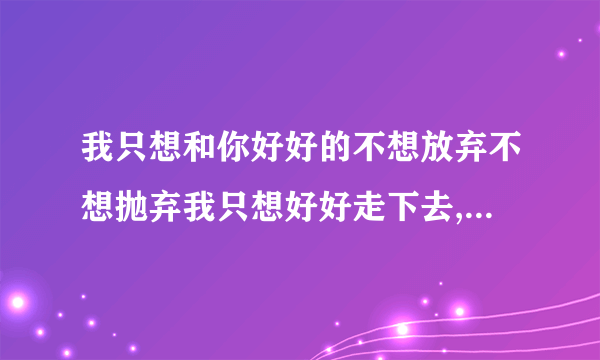 我只想和你好好的不想放弃不想抛弃我只想好好走下去,每个人有每个人的生活状态？