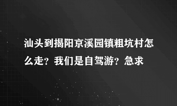 汕头到揭阳京溪园镇粗坑村怎么走？我们是自驾游？急求