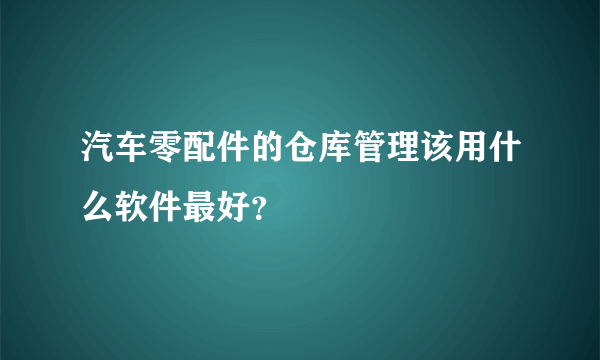 汽车零配件的仓库管理该用什么软件最好？