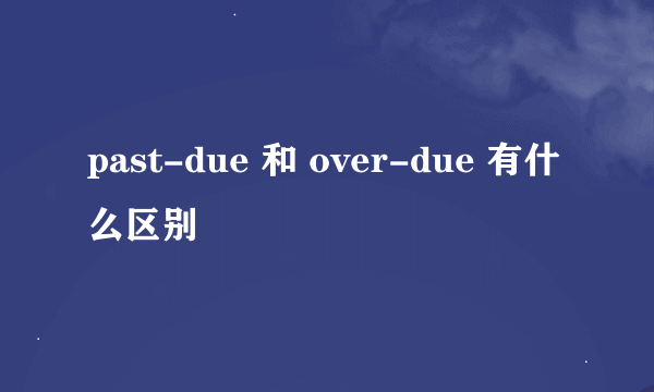 past-due 和 over-due 有什么区别