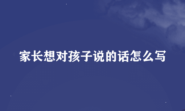 家长想对孩子说的话怎么写