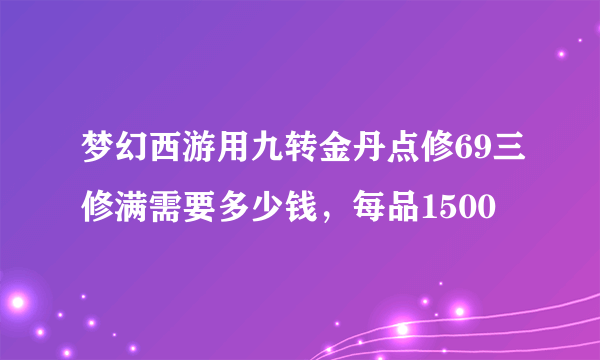 梦幻西游用九转金丹点修69三修满需要多少钱，每品1500