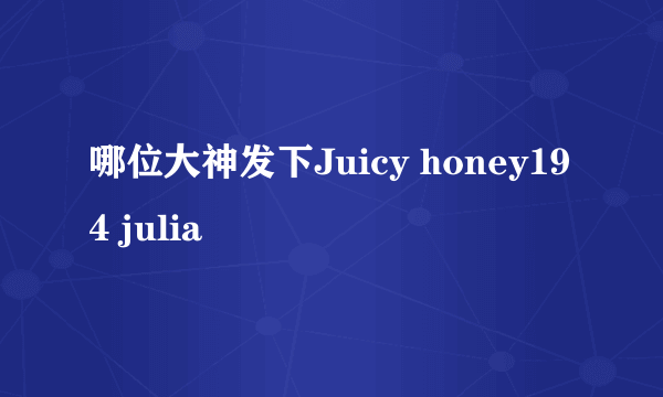 哪位大神发下Juicy honey194 julia