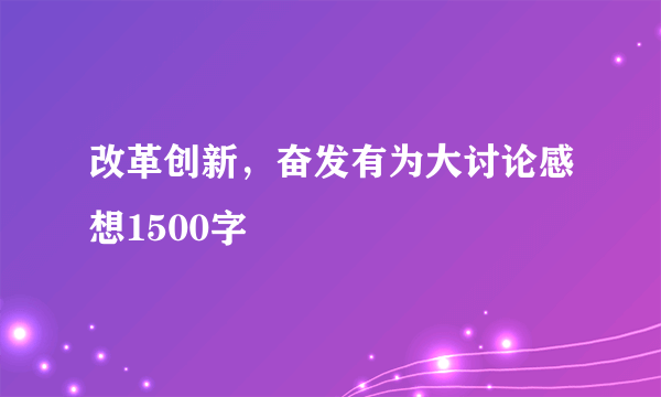 改革创新，奋发有为大讨论感想1500字