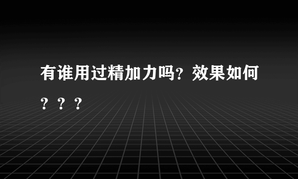 有谁用过精加力吗？效果如何？？？