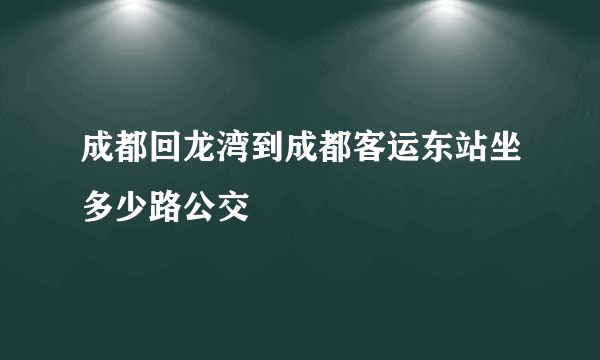 成都回龙湾到成都客运东站坐多少路公交