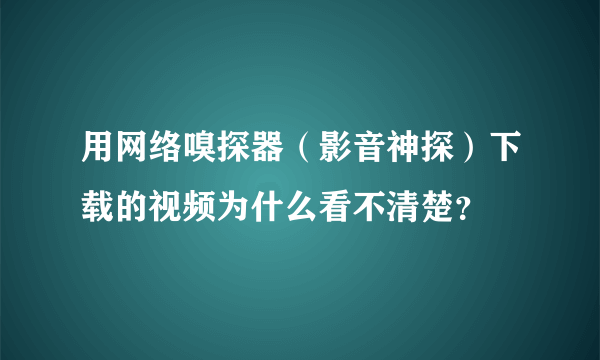 用网络嗅探器（影音神探）下载的视频为什么看不清楚？