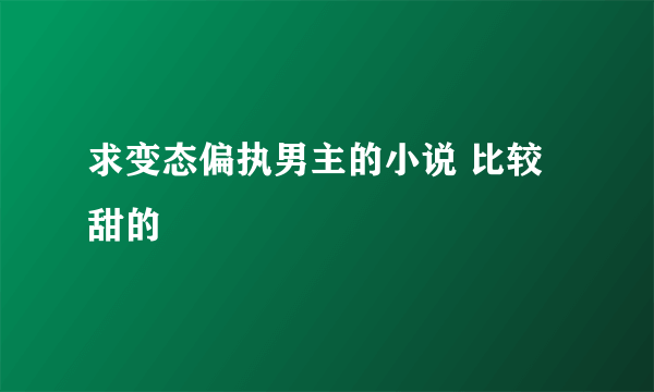 求变态偏执男主的小说 比较甜的