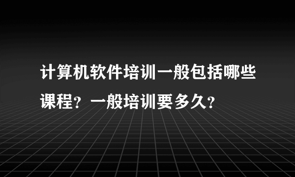 计算机软件培训一般包括哪些课程？一般培训要多久？