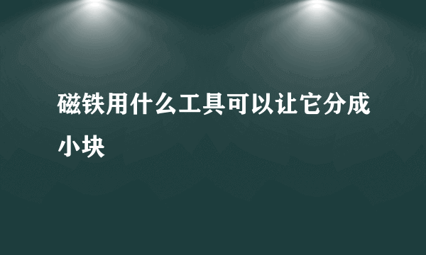 磁铁用什么工具可以让它分成小块