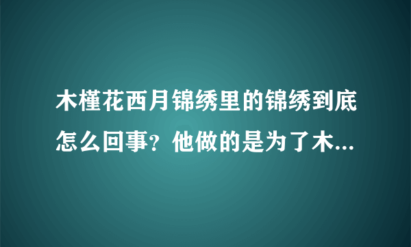 木槿花西月锦绣里的锦绣到底怎么回事？他做的是为了木槿还是自己？他是好人吗？