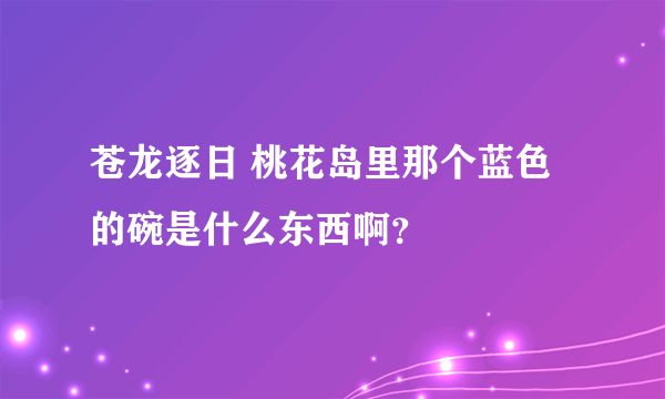 苍龙逐日 桃花岛里那个蓝色的碗是什么东西啊？