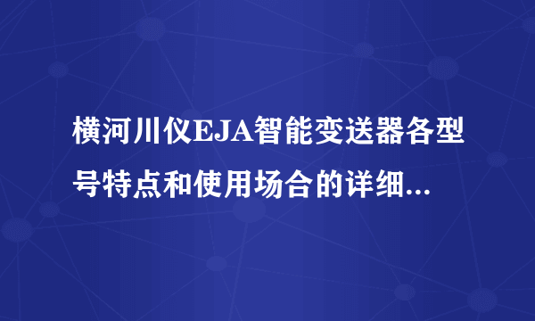 横河川仪EJA智能变送器各型号特点和使用场合的详细说明有没有？谢谢了！