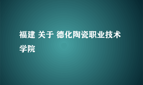 福建 关于 德化陶瓷职业技术学院