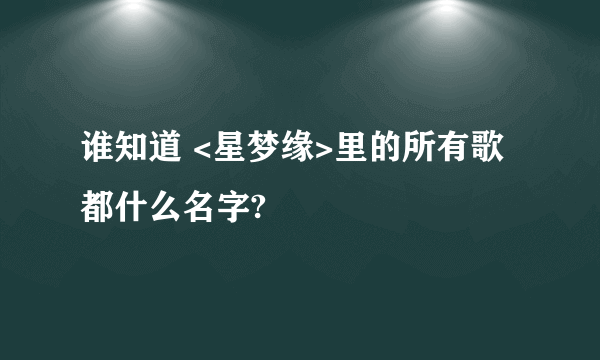 谁知道 <星梦缘>里的所有歌都什么名字?