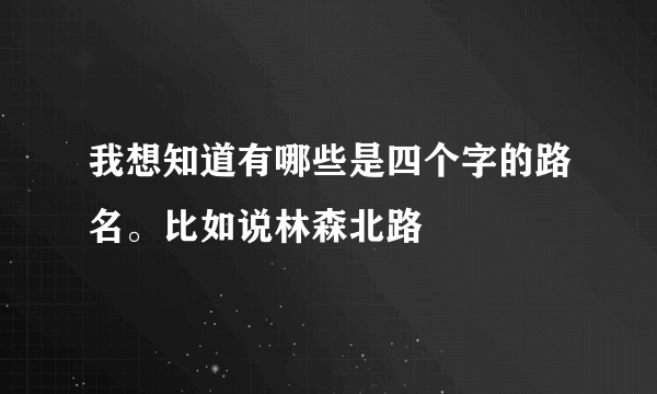 我想知道有哪些是四个字的路名。比如说林森北路