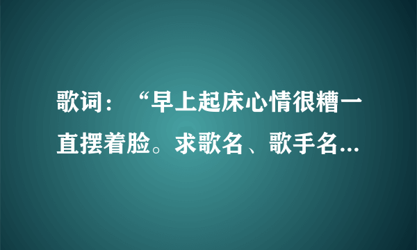 歌词：“早上起床心情很糟一直摆着脸。求歌名、歌手名????