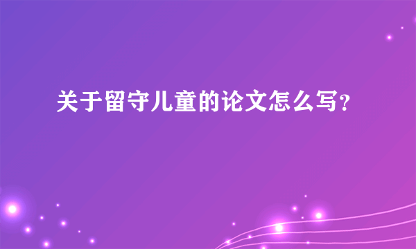 关于留守儿童的论文怎么写？