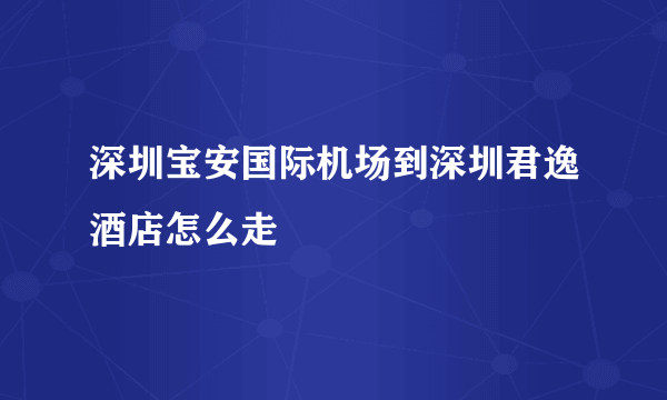 深圳宝安国际机场到深圳君逸酒店怎么走