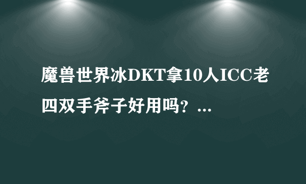 魔兽世界冰DKT拿10人ICC老四双手斧子好用吗？精准必须到26吗