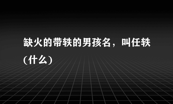 缺火的带轶的男孩名，叫任轶(什么)